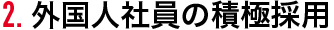 2.外国人社員の積極採用