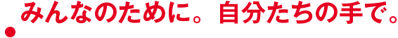みんなのために。自分たちの手で。