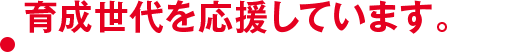 育成の大切さを応援しています。