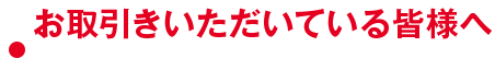 お取引いただいている皆様へ