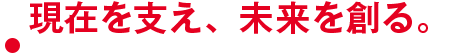 現在を支え、未来を創る。